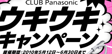 CLUB Panasonic ウキウキキャンペーン 開催期間：2010年5月12日～6月30日まで
