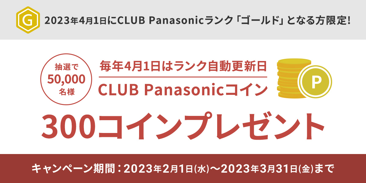 2023年4月1日にCLUB Panasonicランク「ゴールド」となる方限定！ 抽選で50,000名様 毎月4月1日はランク自動更新日 CLUB Panasonicコイン300コインプレゼント キャンペーン期間：2023年2月1日(水)～2023年3月31日(金)まで