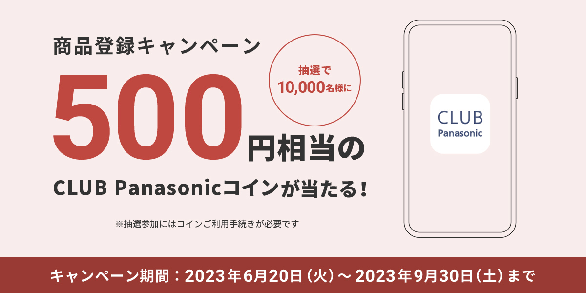 商品登録キャンペーン 抽選で10,000名様に500円相当のCLUB Panasonicコインが当たる！ ※抽選参加にはコインご利用手続きが必要です キャンペーン期間：2023年6月20日(火)～2023年9月30日(土)まで